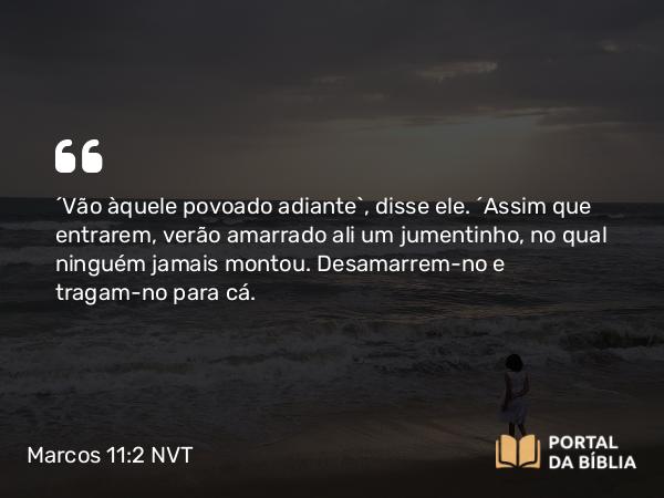 Marcos 11:2 NVT - “Vão àquele povoado adiante”, disse ele. “Assim que entrarem, verão amarrado ali um jumentinho, no qual ninguém jamais montou. Desamarrem-no e tragam-no para cá.