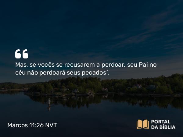 Marcos 11:26 NVT - Mas, se vocês se recusarem a perdoar, seu Pai no céu não perdoará seus pecados”.