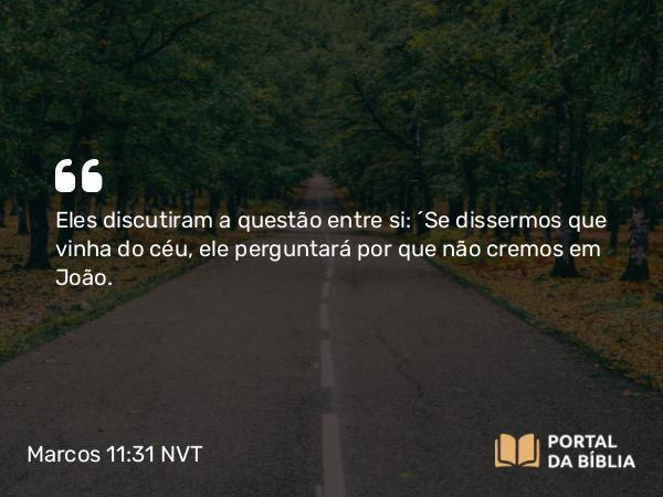 Marcos 11:31 NVT - Eles discutiram a questão entre si: “Se dissermos que vinha do céu, ele perguntará por que não cremos em João.