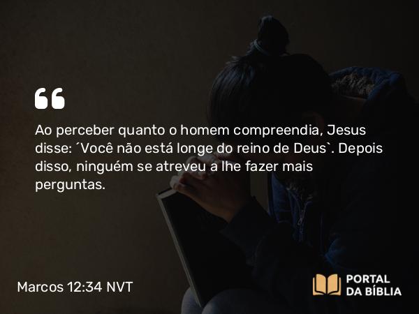 Marcos 12:34 NVT - Ao perceber quanto o homem compreendia, Jesus disse: “Você não está longe do reino de Deus”. Depois disso, ninguém se atreveu a lhe fazer mais perguntas.