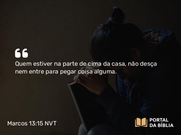 Marcos 13:15 NVT - Quem estiver na parte de cima da casa, não desça nem entre para pegar coisa alguma.