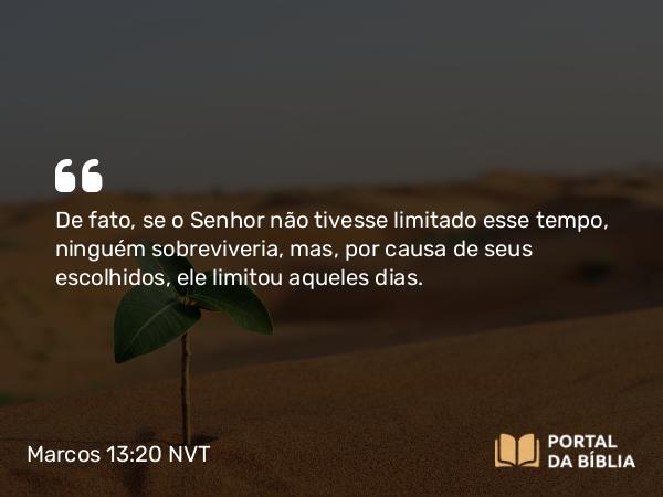 Marcos 13:20 NVT - De fato, se o Senhor não tivesse limitado esse tempo, ninguém sobreviveria, mas, por causa de seus escolhidos, ele limitou aqueles dias.