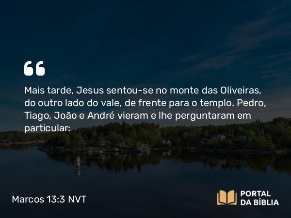 Marcos 13:3 NVT - Mais tarde, Jesus sentou-se no monte das Oliveiras, do outro lado do vale, de frente para o templo. Pedro, Tiago, João e André vieram e lhe perguntaram em particular: