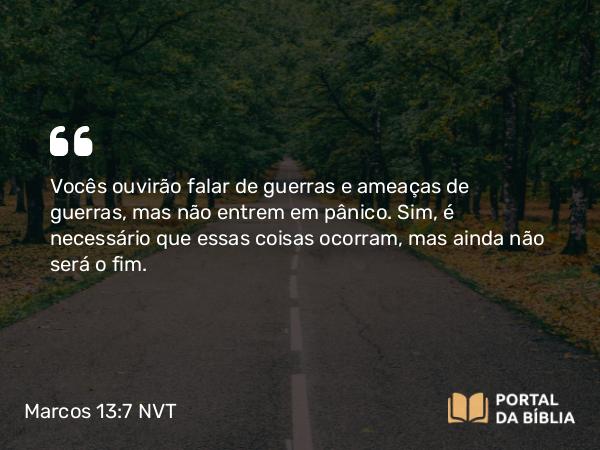 Marcos 13:7 NVT - Vocês ouvirão falar de guerras e ameaças de guerras, mas não entrem em pânico. Sim, é necessário que essas coisas ocorram, mas ainda não será o fim.