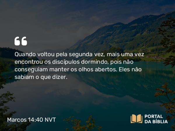 Marcos 14:40 NVT - Quando voltou pela segunda vez, mais uma vez encontrou os discípulos dormindo, pois não conseguiam manter os olhos abertos. Eles não sabiam o que dizer.