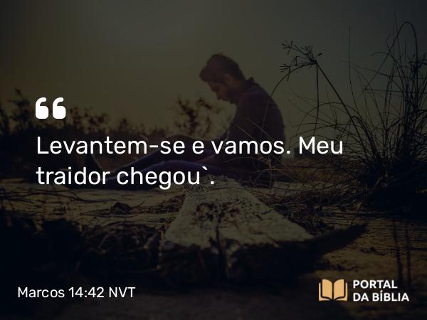 Marcos 14:42 NVT - Levantem-se e vamos. Meu traidor chegou”.