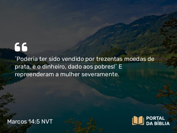 Marcos 14:5 NVT - “Poderia ter sido vendido por trezentas moedas de prata, e o dinheiro, dado aos pobres!” E repreenderam a mulher severamente.