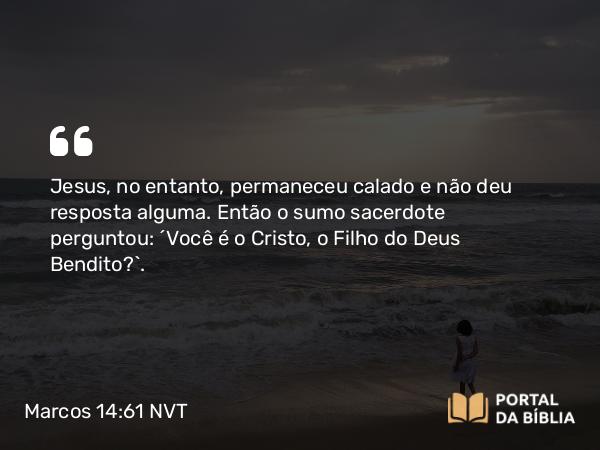 Marcos 14:61 NVT - Jesus, no entanto, permaneceu calado e não deu resposta alguma. Então o sumo sacerdote perguntou: “Você é o Cristo, o Filho do Deus Bendito?”.