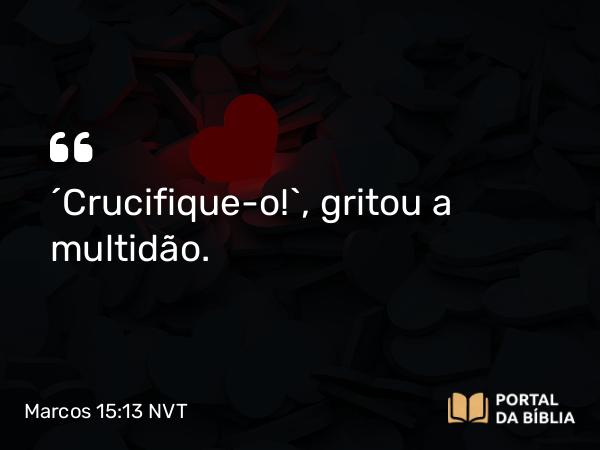 Marcos 15:13-14 NVT - “Crucifique-o!”, gritou a multidão.