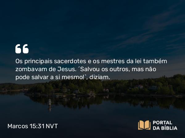 Marcos 15:31 NVT - Os principais sacerdotes e os mestres da lei também zombavam de Jesus. “Salvou os outros, mas não pode salvar a si mesmo!”, diziam.