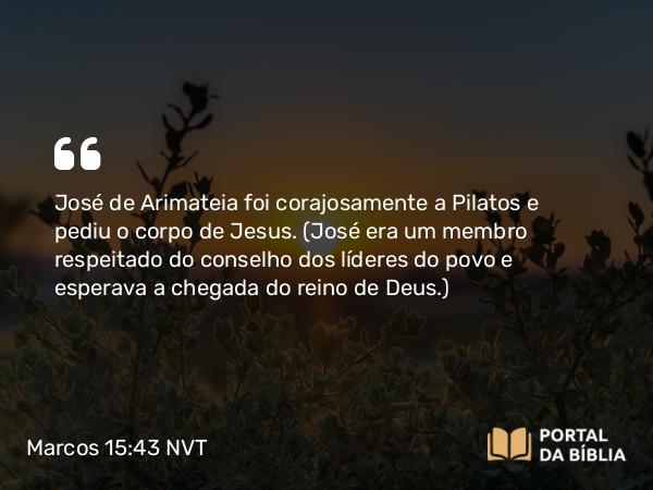 Marcos 15:43 NVT - José de Arimateia foi corajosamente a Pilatos e pediu o corpo de Jesus. (José era um membro respeitado do conselho dos líderes do povo e esperava a chegada do reino de Deus.)