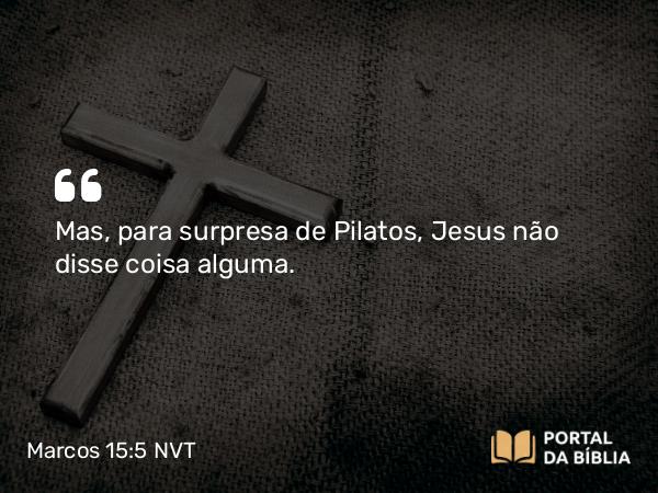 Marcos 15:5 NVT - Mas, para surpresa de Pilatos, Jesus não disse coisa alguma.