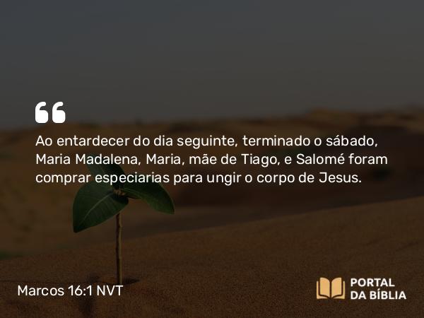 Marcos 16:1 NVT - Ao entardecer do dia seguinte, terminado o sábado, Maria Madalena, Maria, mãe de Tiago, e Salomé foram comprar especiarias para ungir o corpo de Jesus.