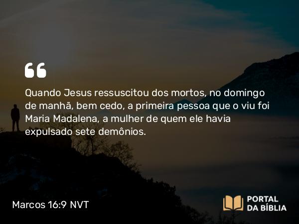 Marcos 16:9 NVT - Quando Jesus ressuscitou dos mortos, no domingo de manhã, bem cedo, a primeira pessoa que o viu foi Maria Madalena, a mulher de quem ele havia expulsado sete demônios.