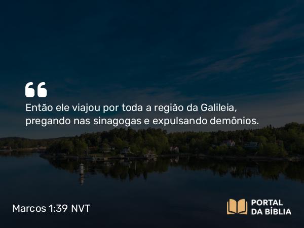 Marcos 1:39 NVT - Então ele viajou por toda a região da Galileia, pregando nas sinagogas e expulsando demônios.