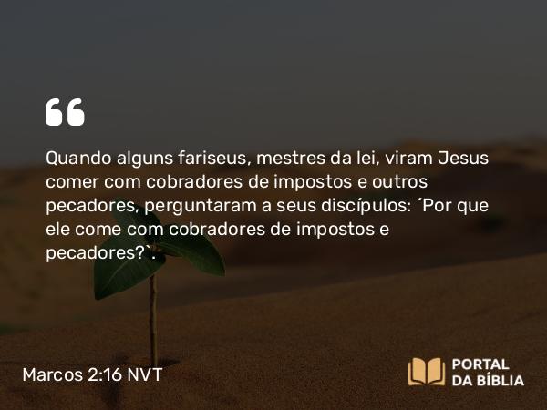 Marcos 2:16 NVT - Quando alguns fariseus, mestres da lei, viram Jesus comer com cobradores de impostos e outros pecadores, perguntaram a seus discípulos: “Por que ele come com cobradores de impostos e pecadores?”.