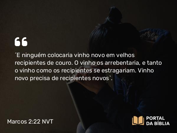 Marcos 2:22 NVT - “E ninguém colocaria vinho novo em velhos recipientes de couro. O vinho os arrebentaria, e tanto o vinho como os recipientes se estragariam. Vinho novo precisa de recipientes novos”.