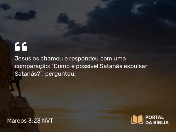 Marcos 3:23 NVT - Jesus os chamou e respondeu com uma comparação: “Como é possível Satanás expulsar Satanás?”, perguntou.