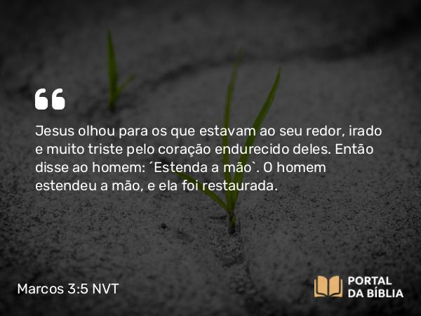 Marcos 3:5 NVT - Jesus olhou para os que estavam ao seu redor, irado e muito triste pelo coração endurecido deles. Então disse ao homem: “Estenda a mão”. O homem estendeu a mão, e ela foi restaurada.