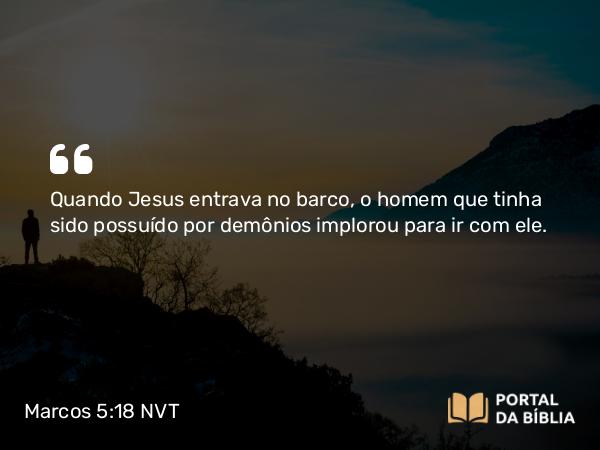 Marcos 5:18 NVT - Quando Jesus entrava no barco, o homem que tinha sido possuído por demônios implorou para ir com ele.