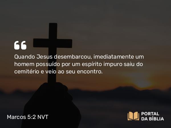 Marcos 5:2-3 NVT - Quando Jesus desembarcou, imediatamente um homem possuído por um espírito impuro saiu do cemitério e veio ao seu encontro.