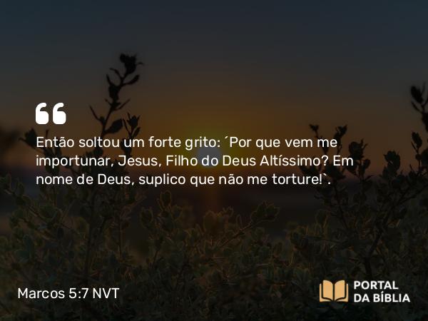 Marcos 5:7 NVT - Então soltou um forte grito: “Por que vem me importunar, Jesus, Filho do Deus Altíssimo? Em nome de Deus, suplico que não me torture!”.