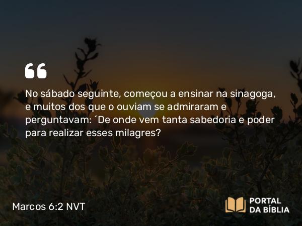 Marcos 6:2-3 NVT - No sábado seguinte, começou a ensinar na sinagoga, e muitos dos que o ouviam se admiraram e perguntavam: “De onde vem tanta sabedoria e poder para realizar esses milagres?