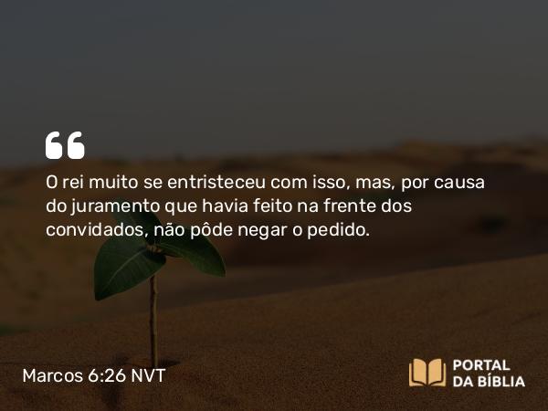 Marcos 6:26 NVT - O rei muito se entristeceu com isso, mas, por causa do juramento que havia feito na frente dos convidados, não pôde negar o pedido.