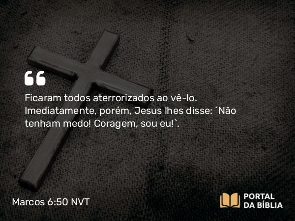 Marcos 6:50 NVT - Ficaram todos aterrorizados ao vê-lo. Imediatamente, porém, Jesus lhes disse: “Não tenham medo! Coragem, sou eu!”.