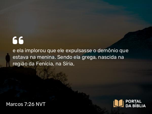 Marcos 7:26 NVT - e ela implorou que ele expulsasse o demônio que estava na menina. Sendo ela grega, nascida na região da Fenícia, na Síria,