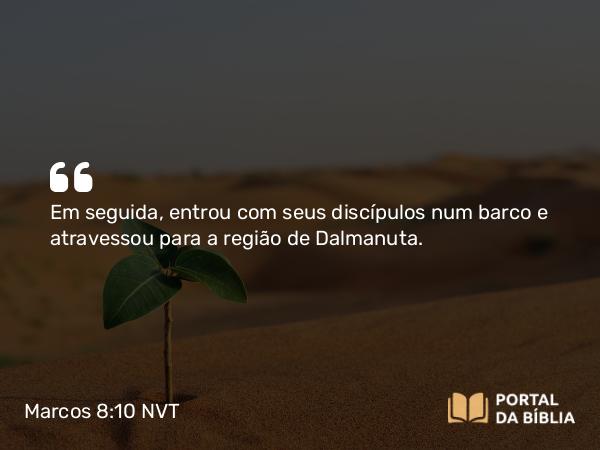 Marcos 8:10 NVT - Em seguida, entrou com seus discípulos num barco e atravessou para a região de Dalmanuta.