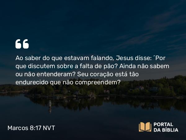 Marcos 8:17-18 NVT - Ao saber do que estavam falando, Jesus disse: “Por que discutem sobre a falta de pão? Ainda não sabem ou não entenderam? Seu coração está tão endurecido que não compreendem?