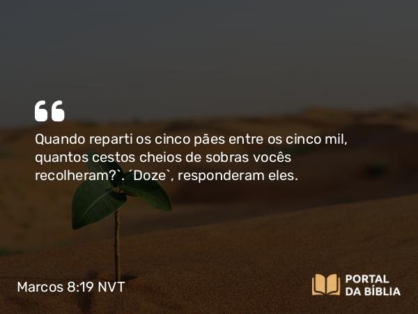 Marcos 8:19 NVT - Quando reparti os cinco pães entre os cinco mil, quantos cestos cheios de sobras vocês recolheram?”. “Doze”, responderam eles.