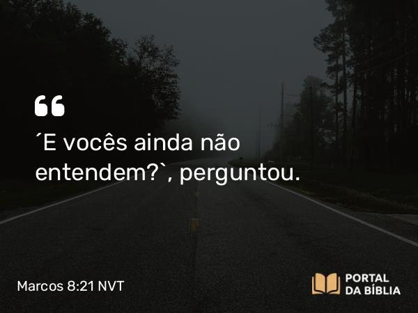 Marcos 8:21 NVT - “E vocês ainda não entendem?”, perguntou.