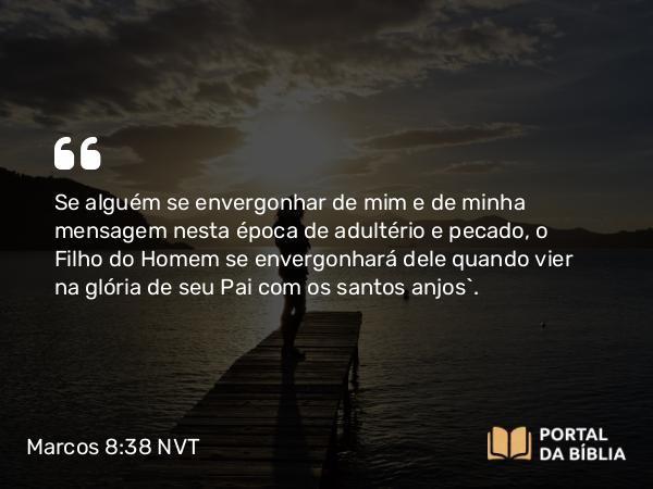 Marcos 8:38 NVT - Se alguém se envergonhar de mim e de minha mensagem nesta época de adultério e pecado, o Filho do Homem se envergonhará dele quando vier na glória de seu Pai com os santos anjos”.