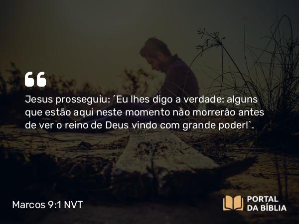 Marcos 9:1 NVT - Jesus prosseguiu: “Eu lhes digo a verdade: alguns que estão aqui neste momento não morrerão antes de ver o reino de Deus vindo com grande poder!”.