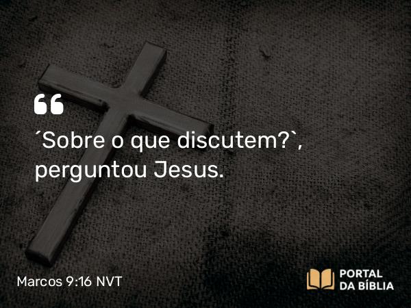 Marcos 9:16 NVT - “Sobre o que discutem?”, perguntou Jesus.