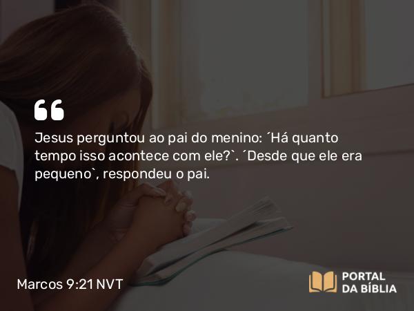 Marcos 9:21 NVT - Jesus perguntou ao pai do menino: “Há quanto tempo isso acontece com ele?”. “Desde que ele era pequeno”, respondeu o pai.