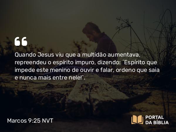 Marcos 9:25 NVT - Quando Jesus viu que a multidão aumentava, repreendeu o espírito impuro, dizendo: “Espírito que impede este menino de ouvir e falar, ordeno que saia e nunca mais entre nele!”.