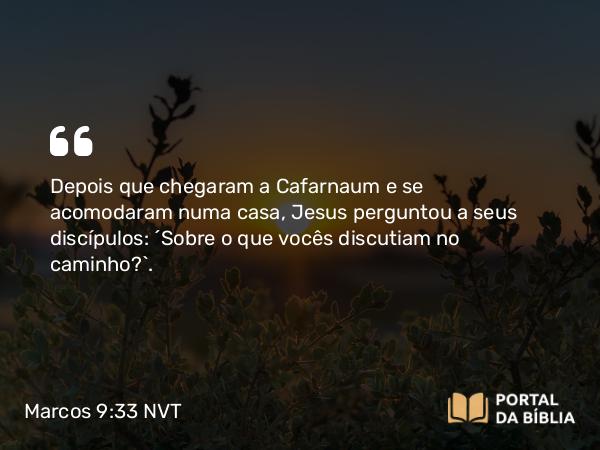 Marcos 9:33 NVT - Depois que chegaram a Cafarnaum e se acomodaram numa casa, Jesus perguntou a seus discípulos: “Sobre o que vocês discutiam no caminho?”.