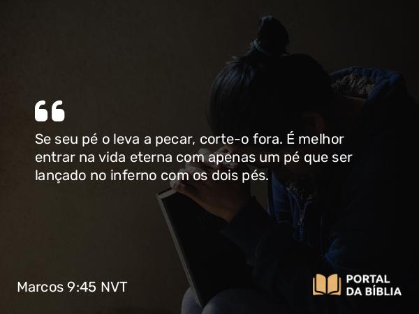 Marcos 9:45 NVT - Se seu pé o leva a pecar, corte-o fora. É melhor entrar na vida eterna com apenas um pé que ser lançado no inferno com os dois pés.