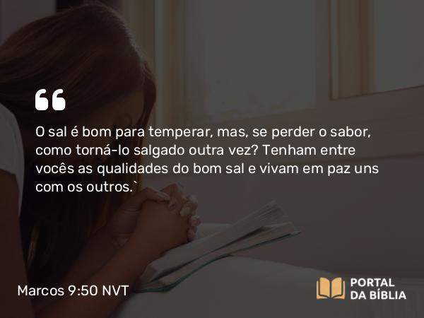 Marcos 9:50 NVT - O sal é bom para temperar, mas, se perder o sabor, como torná-lo salgado outra vez? Tenham entre vocês as qualidades do bom sal e vivam em paz uns com os outros.”