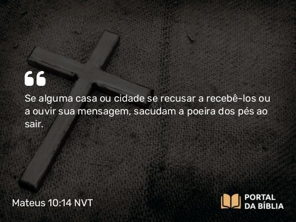 Mateus 10:14 NVT - Se alguma casa ou cidade se recusar a recebê-los ou a ouvir sua mensagem, sacudam a poeira dos pés ao sair.