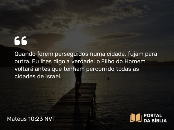 Mateus 10:23 NVT - Quando forem perseguidos numa cidade, fujam para outra. Eu lhes digo a verdade: o Filho do Homem voltará antes que tenham percorrido todas as cidades de Israel.