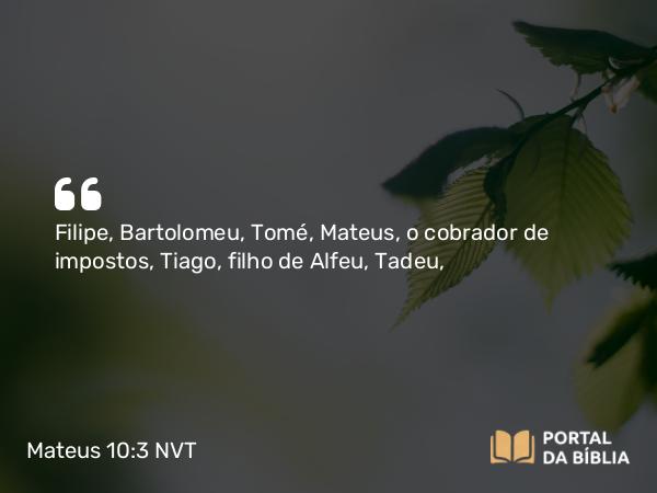 Mateus 10:3 NVT - Filipe, Bartolomeu, Tomé, Mateus, o cobrador de impostos, Tiago, filho de Alfeu, Tadeu,