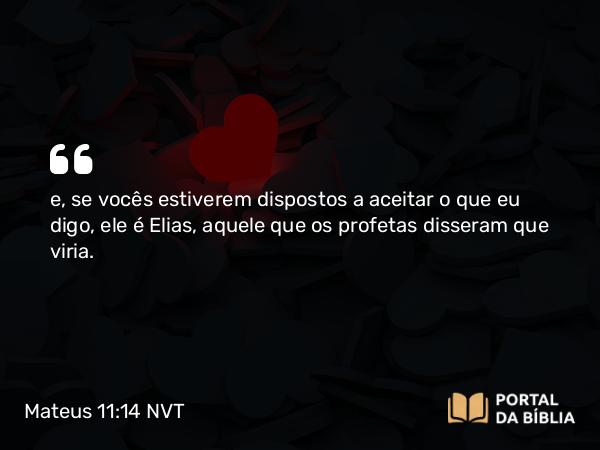 Mateus 11:14 NVT - e, se vocês estiverem dispostos a aceitar o que eu digo, ele é Elias, aquele que os profetas disseram que viria.