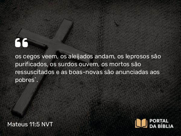 Mateus 11:5 NVT - os cegos veem, os aleijados andam, os leprosos são purificados, os surdos ouvem, os mortos são ressuscitados e as boas-novas são anunciadas aos pobres”.