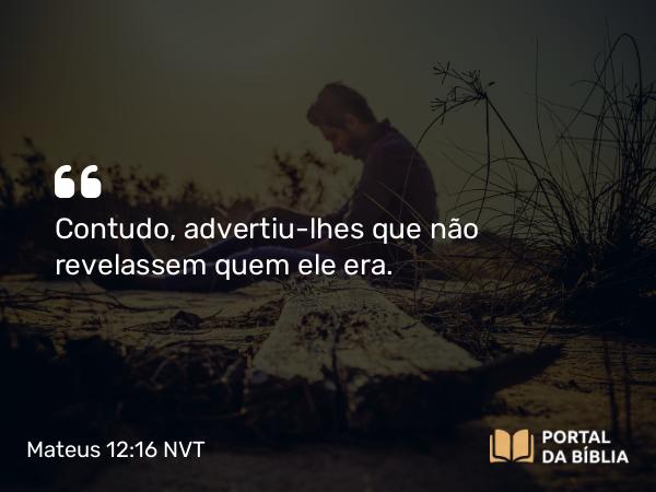 Mateus 12:16 NVT - Contudo, advertiu-lhes que não revelassem quem ele era.