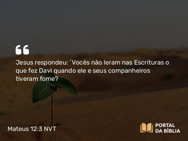 Mateus 12:3 NVT - Jesus respondeu: “Vocês não leram nas Escrituras o que fez Davi quando ele e seus companheiros tiveram fome?