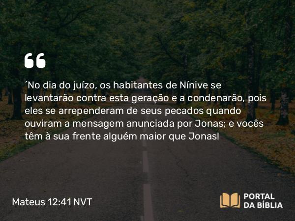 Mateus 12:41-42 NVT - “No dia do juízo, os habitantes de Nínive se levantarão contra esta geração e a condenarão, pois eles se arrependeram de seus pecados quando ouviram a mensagem anunciada por Jonas; e vocês têm à sua frente alguém maior que Jonas!